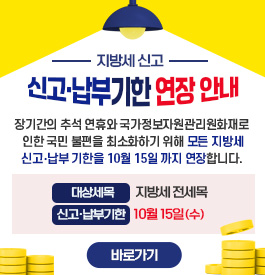 지방세 신고·납부기한 연장 안내
장기간의 추석 연휴와 국가정보자원관리원
화재로 인한 국민 불편을 최소화하기 위해
모든 지방세 신고.납부 기한을 10월 15일 까지 연장합니다.
대상세목 : 지방세 전세목
신고·납부기한 : 10월 15일(수)
바로가기