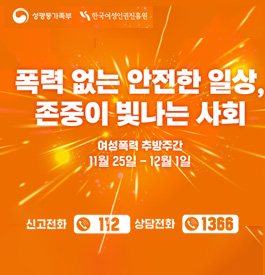 성평등가족부 한국여성인권진흥원
폭력 없는 안전한 일상, 존중이 빛나는 사회
여성폭력 추방주간
11월 25일 - 12월 1일
신고전화 : 112
상담전화 : 1366
