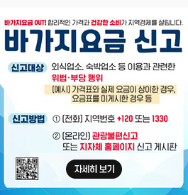 바가지요금 OUT! 합리적인 가격과 건강한 소비가 지역경제를 살립니다.
바가지요금 신고
신고대상:외식업소, 숙박업소 등 이용과 관련한 위법·부당 행위
(예시) 가격표와 실제 요금이 상이한 경우, 요금표를 미게시한 경우 등
신고방법 ①(전화)지역번호 +120 또는 1330
②(온라인)관광불편신고(QR코드)
또는 지자체 홈페이지 신고 게시판