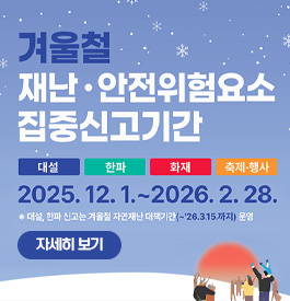 겨울철 재난·안전위험요소 집중신고기간
대설, 한파, 화재, 축제·행사
2025. 12. 1. ~ 2026. 2. 28.
* 대설, 한파 신고는 겨울철 자연재난 대책기간(~2026.3.15.까지) 운영
자세히보기
