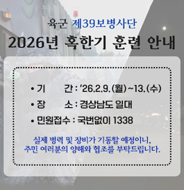 육군 제39보병사단 2026년 혹한기 훈련 안내
기간:'26.2.9.(월)~13.(수)
장소:경상남도 일대
민원접수:국번없이 1338
실제 병력 및 장비가 기동할 예정이니, 주민 여러분의 양해와 협조를 부탁드립니다.
