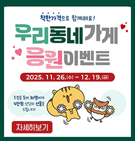 착한가격으로 함께해요!
우리동네 가게 응원이벤트
2025. 11. 26.(수) ~ 12. 19.(금)
추첨을 통해 30명에게 4만원 상당의 선물을 드립니다.
자세히뵉
