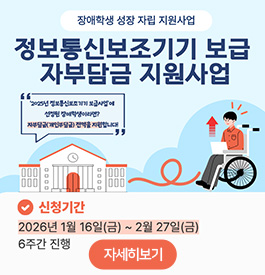 장애학생 성장 자립 지원사업
정보통신보조기기 보급 자부담금 지원사업
'2025년 정보통신보조기기 보급사업'에 선정된 장애학생이라면?
자부담금(개인부담금) 전액을 지원합니다!
신청기간:2026년 1월 16일(금)~2월 27일(금) 6주간 진행
자세히보기