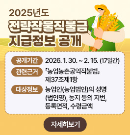 2025년도 전략작물직불금 지급정보 공개
공개기간 : 2026. 1. 30. ~ 2. 15. (17일간)
관련근거 :「농업농촌공익직불법」제37조제1항
대상정보 : 농업인(농업법인)의 성명(법인명), 농지 등의 지번, 등록면적, 수령금액
자세히보기