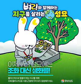 벼리와 함께하는 지구를 살리는 성묘
이제부터 성묘에는
조화 대신 생화를!
플라스틱으로 힘들어 하는 지구를 위해
조화(플라스틱 꽃) 사용 근절에 우리 모두 동참해주세요.
경상남도
