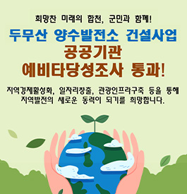 희망찬 미래의 합천, 군민과 함께!
두무산 양수발전소 건설사업
공공기관 예비타당성조사 통과!
지역경제활성화, 일자리창출, 관광인프라구축 등을 통해 지역발전의 새로운 동력이 되기를 희망합니다.