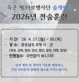 육군 제39보병사단, 솔개여단 2026년 전술훈련
기간 : 2026. 4. 27.(월) ~ 4. 30.(목)
장소 : 경상남도 8개 시·군
{창원, 김해, 밀양, 양산, 함안, 합천, 의령, 창녕)
민원접수 : 국번없이 ☎ 1338
실제 병력 및 장비가 기동할 예정이니,
주민 여러분의 양해와 협조를 부탁드립니다. 