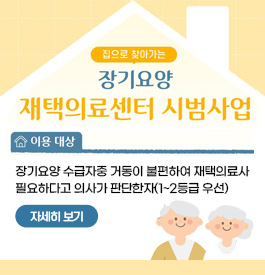 집으로 찾아가는 장기요양 재택의료센터 시범사업
이용대상
장기요양 수급자중 거동이 불편하여 재택의료사
필요하다고 의사가 판단한자(1~2등급 우선)
자세히보기