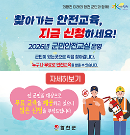 水려한 합천
희망찬 미래의 합천 군민과 함께!
찾아가는 안전교육, 지금 신청하세요!
2026년 군민안전교실 운영
군민이 있는 곳으로 직접 찾아갑니다.
누구나 무료로 안전교육을 받을 수 있습니다.
전 군민을 대상으로 무료 교육을 제공하고 있으니
많은 신청을 부탁드립니다
합천군