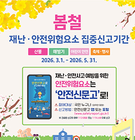 봄철 재난·안전위험요소 집중신고기간
산불, 해빙기, 어린이 안전, 축제·행사
2026. 3. 1. ~ 5. 31.
재난·안전사고 예방을 위한 안전위험요소는
안전신문고로!
참여대상 : 국민 누구나(외국인 포함)
신고방법 : 안전신문고 앱 또는 포털(www.safetyreport.go.kt)
※ 긴급한 신고의 경우 112(경찰) 또는 119(소방)으로 신고