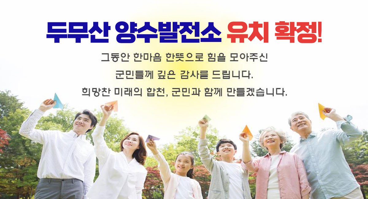 두무산 양수발전소 유치 확정!
그동안 한마음 한뜻으로 힘을 모아주신
군민들께 깊은 감사를 드립니다.
희망찬 미래의 합천, 군민과 함께 만들겠습니다.