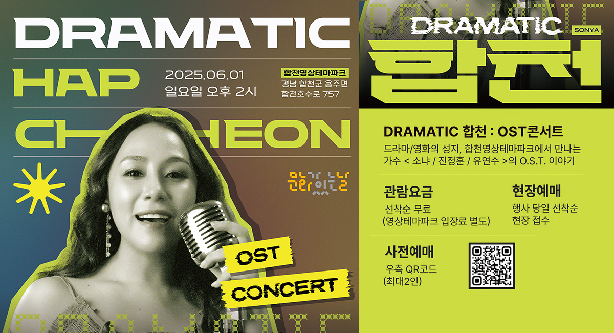 문화가 있는 날
OST CONCERT
DRAMATIC SONYA 합천
2025. 6. 1 일요일 오후 2시
합천영상테마파크
경남 합천군 용주면 합천호수로 757
DRAMATIC 합천 : OST CONCERT
드라마/영화의 성지, 합천영상테마파트에서 만나는 가수 소냐, 진정훈, 유연수의 OST 이야기
관람요금 : 선착순 무료(영상테마파크 입장료 별도)
현당예매 : 행사 당일 선착순 현장 접수
사전예매 : 우측 QR코드 최대2인
QR코드 : DRAMATIC 합천 사전예매 바로가기