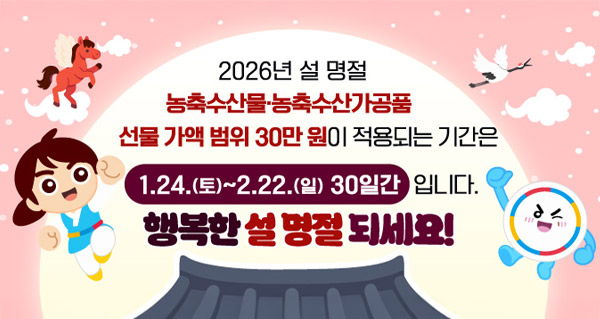 2026년 설 명절
농축수산물.농축수산가공품
선물 가액이 범위 30만 원이 적용되는 기간은
1.24.(토) - 2.22.(일) 30일간 입니다.
해복한 설 명절 되세요!