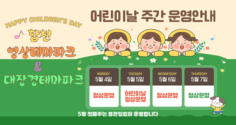 HAPPY CHILDREN'S DAY
합천 영상테마파크 & 대장경테마파크 어린이날 주간 운영 안내
5월 4일(월) : 정상운영
5월 5일(화) : 어린이날 정상운영
5월 6일(수) : 정상운영
5월 7일(목) : 정상운영
5월 첫째주는 휴관일 없이 운영합니다