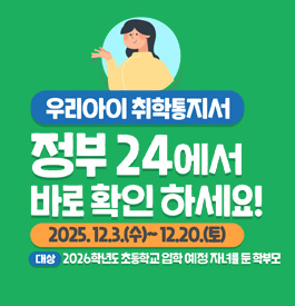 우리아이 취학통지서 정부 24에서 바로 확인 하세요!
2025.12.3.(수) ~ 12.20.(토)
대상 : 2026학년도 초등학교 입학 예정 자녀를 둔 학부모