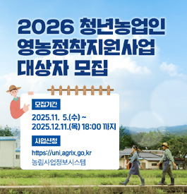 2026년 청년농업인 영농정착지원사업 대상자 모집
모집기간 : 2025.11.5.(수) ~ 2025.12.11.(목) 18:0까지
사업신청 : https://uni.agrix.go.kr 농립사업정보시스템