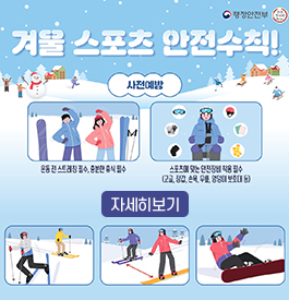 행정안전부 안전한바퀴
겨울 스포츠 안전수칙!
사전예방
운동 전 스트레칭 필수, 충분한 휴식 필수
스포츠에 맞는 안전장비 착요 필수
(고글, 장갑, 손목, 무릎, 엉덩이 보호대 등)
자세히보기
