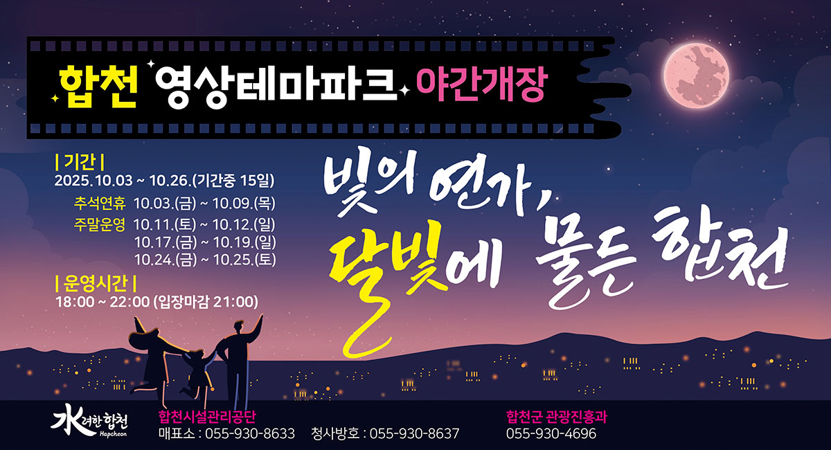 합천 영상테마파크 야간개장
빛의 연가, 달빛에 물든 합천
기간:2025.10.03~10.16.(기간중 15일)
추석연휴 10.03.(금)~10.09.(목)
주말운영 10.11.(토)~10.12.(일)
10.17.(금)~10.19.(일)
10.24.(금)~10.25.(토)
운영시간:18:00~22:00(입장마감 21:00)
합천시설관리공단 매표소:055-930-8633 청사방호:055-930-8637
합천군 관광진흥과 055-930-4696