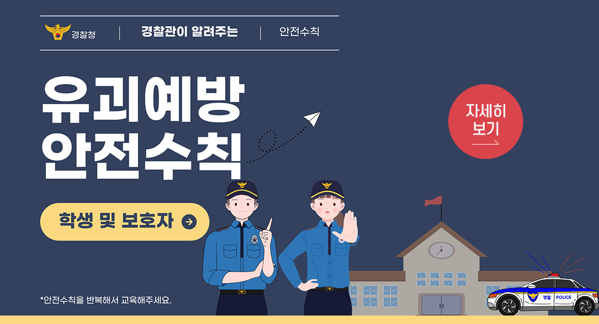 경찰청
경찰관이 알려주는 유괴예방 안전수칙
학행 및 보호자
* 안전수직을 반복해서 교육해주세요.
자세히보기
