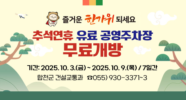 즐거운 한가위되세요
추석연휴 유료 공영주차장 무료개방
기간: 2025. 10. 3.(금) ~ 2025. 10. 9.(목) / 7일간
합천군 건설교통과 ☎055) 930-3371~3