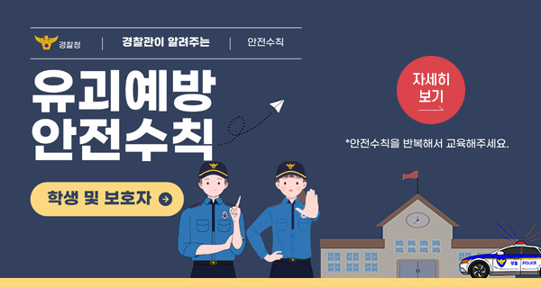 경찰청
경찰관이 알려주는 유괴예방 안전수칙
학행 및 보호자
* 안전수직을 반복해서 교육해주세요.
자세히보기