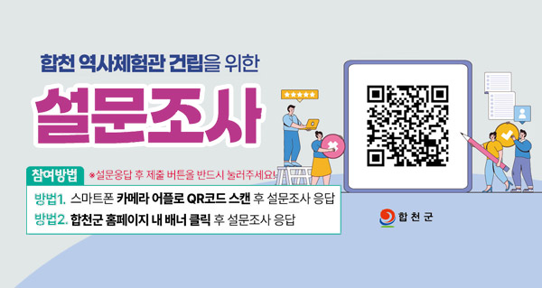 합천 역사체험관 건립을 위한 설문조사
참여방법
방법1. 스마트폰 카메라 어플로 qr코드 스캔 후 설문조사 응답
방법2. 합천군 홈페이지 내 배너 클릭 후 설문조사 응답
※ 설문 응답 후 제출 버튼을 반드시 눌러주세요
합천군