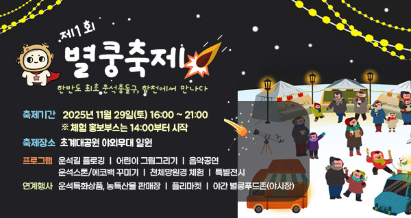 제1회 별쿵축제 한반도 최소 운석충돌구 , 합천에서 만나다
축제기간 2025년 11월 29일(토) 16:00 ~ 21:00
체험 홍보부스는 14:00부터 시작
축제장소 초계대공원 야외무대 일원
프로그램 운석길 플로깅 ㅣ 어린이 그림그리기 ㅣ 음악공연 ㅣ 운석스톤/에코백 꾸미기 ㅣ 천체망원경 체험 ㅣ 특별전시
연계행사 운석특화상품, 농특산물 판매장 ㅣ 플리마켓 ㅣ 야간 별쿵푸드존(야시장)