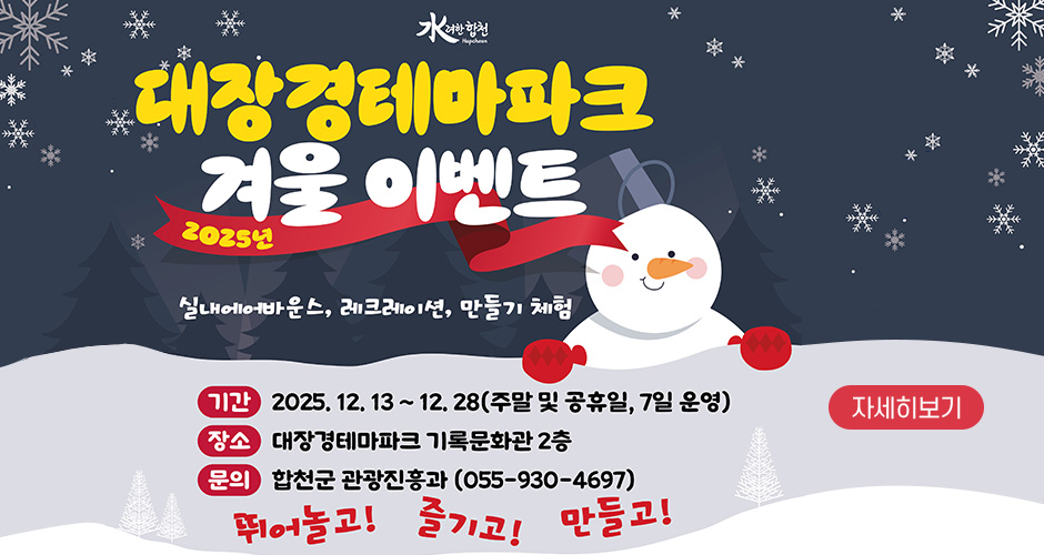 2025년 대장경테마파크 겨울 이벤트
실내에어바운스, 레크레이셔느 만들기 체험
기간 : 2025. 12. 13. ~ 12. 28.(주말 및 공휴일, 7일 운영)
장소 : 대장경테마파크 기록문화관 2층
문의 : 합천군 관광진흥과(055-930-4697)
뛰어놀고! 즐기고! 만들고!
자세히보기