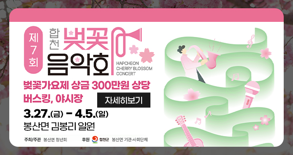 제7회 합천벚꽃음악회 hapcheon cherry brossom concert
벚꽃가요제 상금 300만원, 버스킹, 야시장
3.27.금-4.5.일
봉산면 김봉리 일원
주최/주관: 봉산명 청년회
후원: 합천군, 봉산면 기관·사회단체
자세히보기