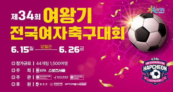 제34회 여왕기 전국여자축구대회
6.15월-6.26금 12일간
참가규모:44개팀 1,500여명
주최:KFA 스포츠서울
주관:한국여자축구연맹, 합천군체육회, 경상남도합천군축구협회
후원:합천군, 합천군의회, 스포츠트라이브