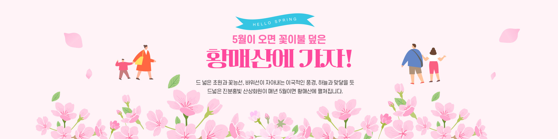 HELLO SPRING 5월이 오면 꽃이불 덮은 황매산에 가자! 드 넓은 초원과 꽃능선, 바위선이 자아내는 이국적인 풍경 하늘과 맞닿을 듯 드넓은 진분홍빛 산상화원이 매년 5월이면 황매산에 펼쳐집니다.