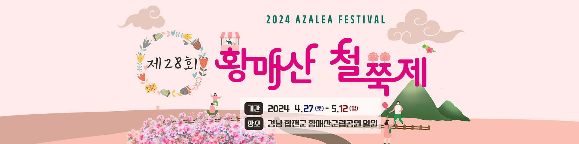 2024 AZALEA FESTIVAL
            제28회 황매산 철쭉제
            기간 : 2024. 4. 27.(토) ~ 5. 12.(일)
            장소 : 경남 합천군 황매산군립공원 일원