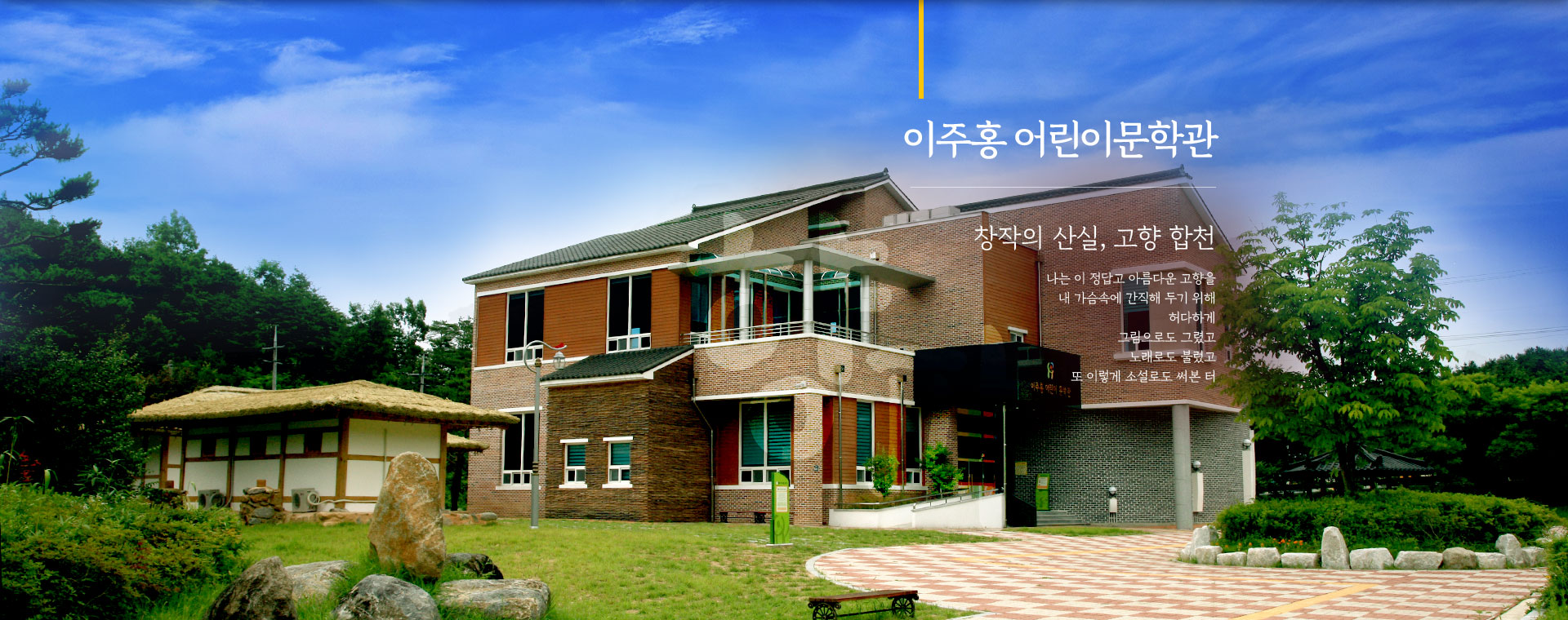 
								이주홍 어린이문학관. 
								창작의 산실, 고향 합천.
								나는 이 정답고 아름다운 고향을
								내 가슴속에 간직해 두기 위해
								허다하게
								그림으로도 그렸고
								노래로도 불렀고
								또 이렇게 소설로도 써본 터
								