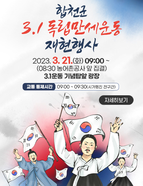 합천군 3.1 독립만세운동 재현행사
2023. 3. 21.(화) 09:00 ~ (08:30 농어촌공사 앞 집결)
3.1운동 기념탑앞 광장
교통 통제시간 : 09:00~09:30(시가행진 전구간)
자세히보기